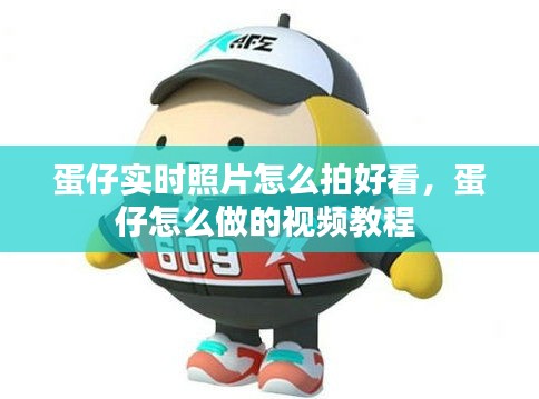 蛋仔實(shí)時(shí)照片怎么拍好看，蛋仔怎么做的視頻教程 
