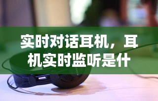 實(shí)時(shí)對(duì)話耳機(jī)，耳機(jī)實(shí)時(shí)監(jiān)聽(tīng)是什么意思 