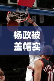 楊政被蓋帽實(shí)時(shí)，楊政是誰 