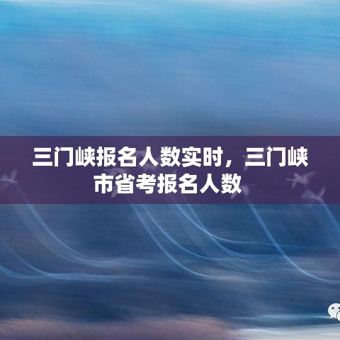 三門峽報(bào)名人數(shù)實(shí)時(shí)，三門峽市省考報(bào)名人數(shù) 
