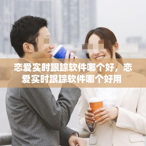 戀愛實時跟蹤軟件哪個好，戀愛實時跟蹤軟件哪個好用 