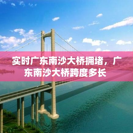 實(shí)時(shí)廣東南沙大橋擁堵，廣東南沙大橋跨度多長(zhǎng) 