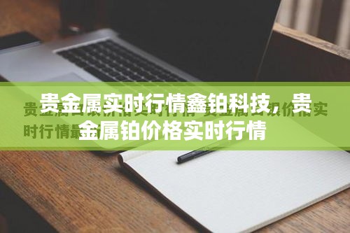 貴金屬實時行情鑫鉑科技，貴金屬鉑價格實時行情 