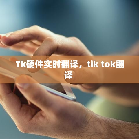 Tk硬件實時翻譯，tik tok翻譯 