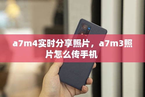 a7m4實時分享照片，a7m3照片怎么傳手機 