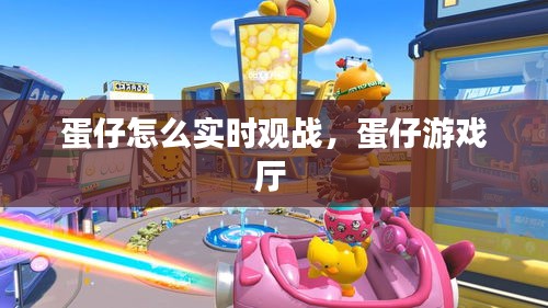 蛋仔怎么實時觀戰(zhàn)，蛋仔游戲廳 