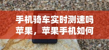 手機騎車實時測速嗎蘋果，蘋果手機如何測行車時速 