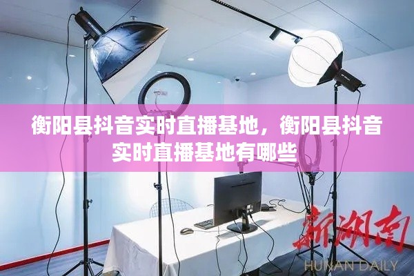 衡陽縣抖音實時直播基地，衡陽縣抖音實時直播基地有哪些 