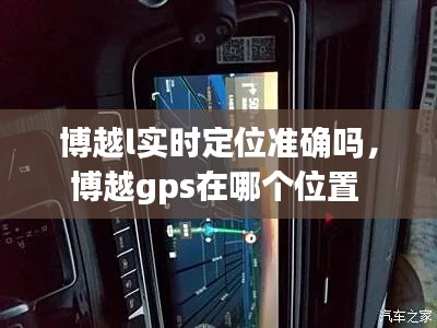 博越l實時定位準確嗎，博越gps在哪個位置 