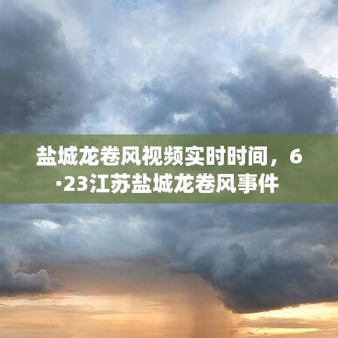 鹽城龍卷風視頻實時時間，6·23江蘇鹽城龍卷風事件 