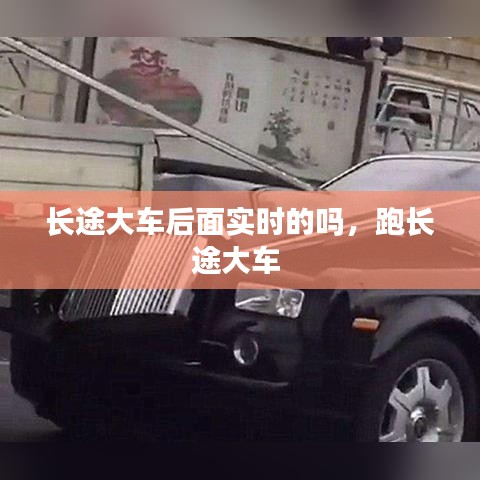 長(zhǎng)途大車(chē)后面實(shí)時(shí)的嗎，跑長(zhǎng)途大車(chē) 