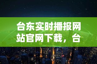 臺(tái)東實(shí)時(shí)播報(bào)網(wǎng)站官網(wǎng)下載，臺(tái)東是哪個(gè)城市 