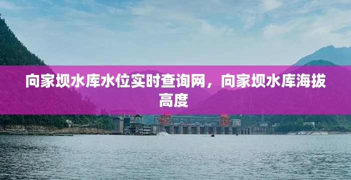 向家壩水庫水位實時查詢網(wǎng)，向家壩水庫海拔高度 