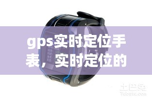gps實時定位手表，實時定位的手表 