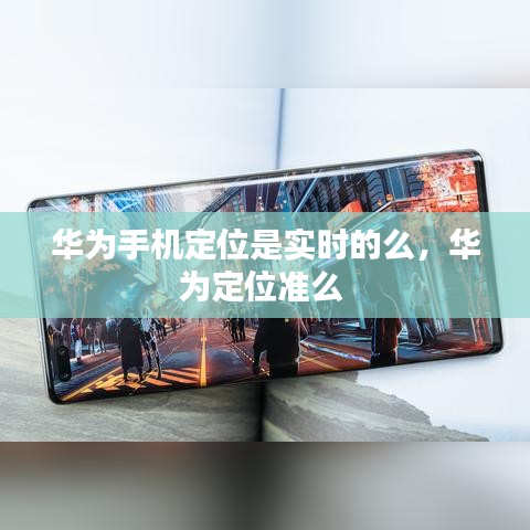 華為手機(jī)定位是實時的么，華為定位準(zhǔn)么 
