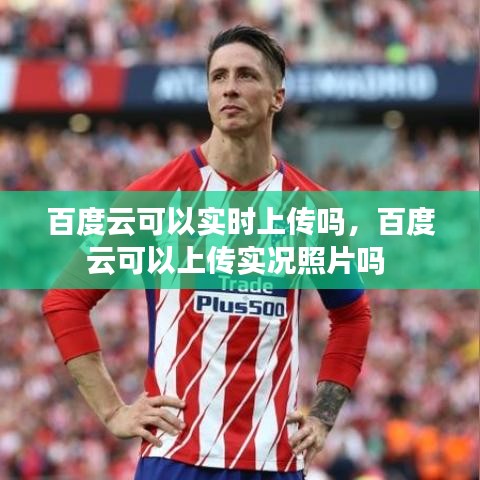 百度云可以實時上傳嗎，百度云可以上傳實況照片嗎 