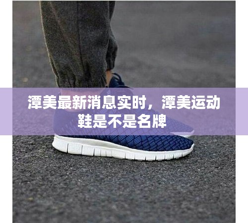 潭美最新消息實(shí)時，潭美運(yùn)動鞋是不是名牌 