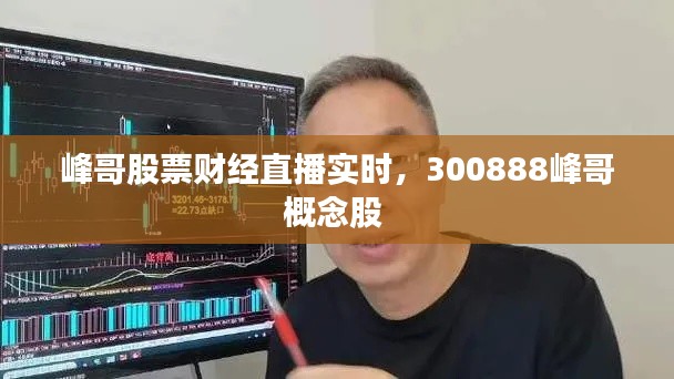 峰哥股票財經直播實時，300888峰哥概念股 