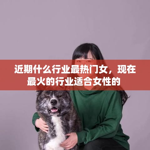近期什么行業(yè)最熱門女，現(xiàn)在最火的行業(yè)適合女性的 