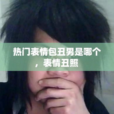 熱門表情包丑男是哪個，表情丑照 