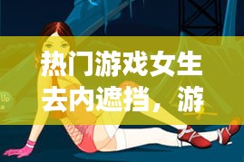 熱門游戲女生去內(nèi)遮擋，游戲美女去掉所有服裝 