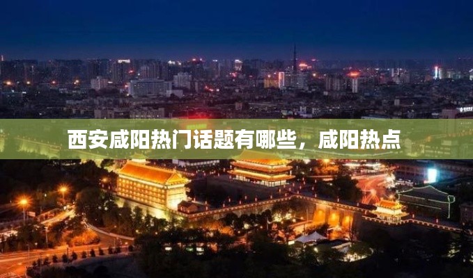 西安咸陽熱門話題有哪些，咸陽熱點 
