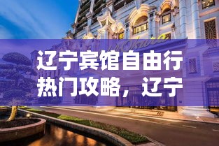 遼寧賓館自由行熱門攻略，遼寧賓館隸屬于哪個(gè)單位 