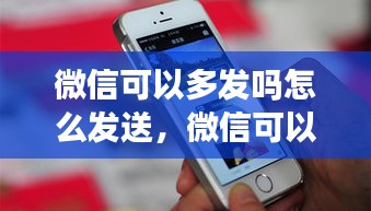 微信可以多發(fā)嗎怎么發(fā)送，微信可以多發(fā)嗎怎么發(fā)送圖片 