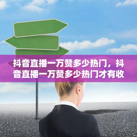 抖音直播一萬贊多少熱門，抖音直播一萬贊多少熱門才有收益 