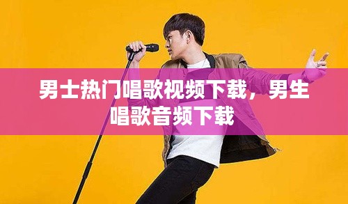 男士熱門唱歌視頻下載，男生唱歌音頻下載 