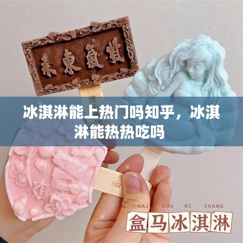 冰淇淋能上熱門嗎知乎，冰淇淋能熱熱吃嗎 
