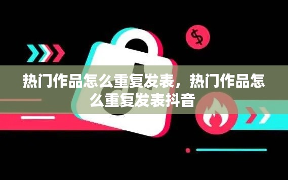 熱門作品怎么重復(fù)發(fā)表，熱門作品怎么重復(fù)發(fā)表抖音 