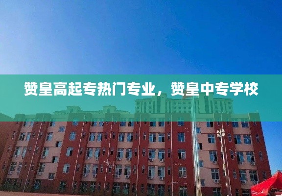 贊皇高起專熱門專業(yè)，贊皇中專學(xué)校 
