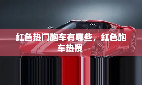 紅色熱門跑車有哪些，紅色跑車熱搜 