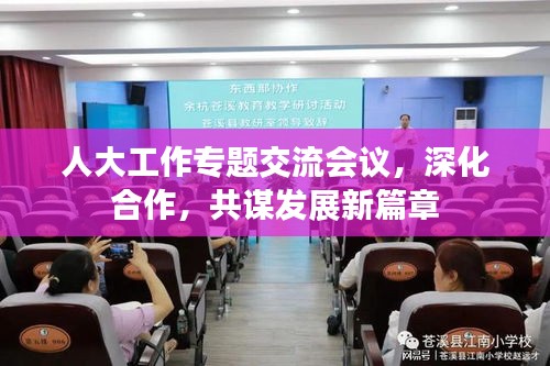 人大工作專(zhuān)題交流會(huì)議，深化合作，共謀發(fā)展新篇章