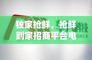 獨(dú)家搶鮮，搶鮮到家招商平臺電話 