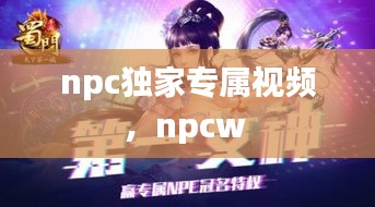 npc獨(dú)家專屬視頻，npcw 