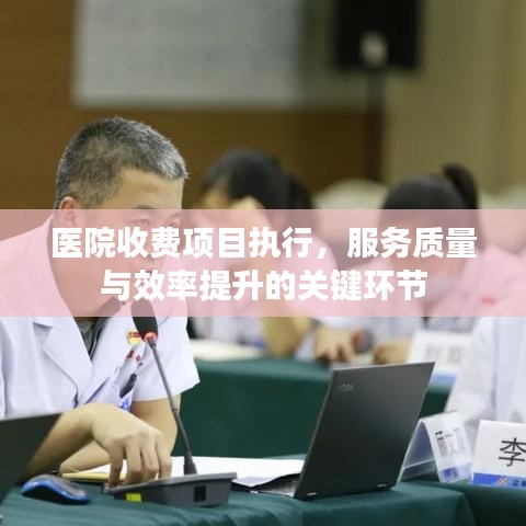 醫(yī)院收費項目執(zhí)行，服務(wù)質(zhì)量與效率提升的關(guān)鍵環(huán)節(jié)