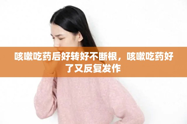咳嗽吃藥后好轉(zhuǎn)好不斷根，咳嗽吃藥好了又反復(fù)發(fā)作 