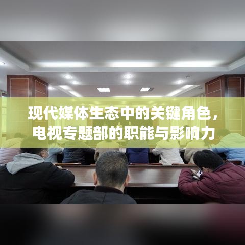 現(xiàn)代媒體生態(tài)中的關(guān)鍵角色，電視專題部的職能與影響力