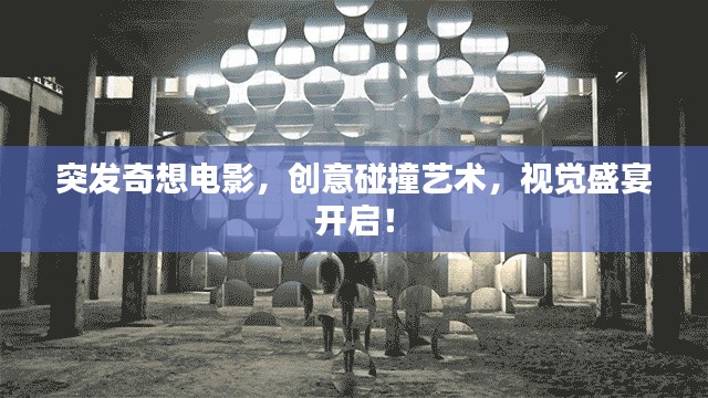 突發(fā)奇想電影，創(chuàng)意碰撞藝術(shù)，視覺盛宴開啟！
