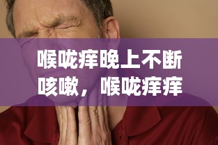 喉嚨癢晚上不斷咳嗽，喉嚨癢癢晚上一直咳嗽 