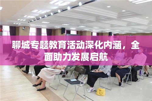聊城專(zhuān)題教育活動(dòng)深化內(nèi)涵，全面助力發(fā)展啟航