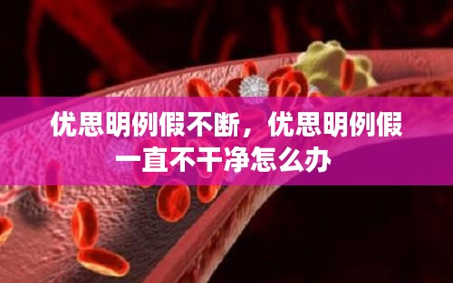 優(yōu)思明例假不斷，優(yōu)思明例假一直不干凈怎么辦 