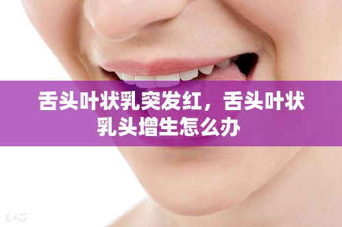 舌頭葉狀乳突發(fā)紅，舌頭葉狀乳頭增生怎么辦 