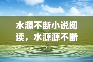 水源不斷小說(shuō)閱讀，水源源不斷地流著 