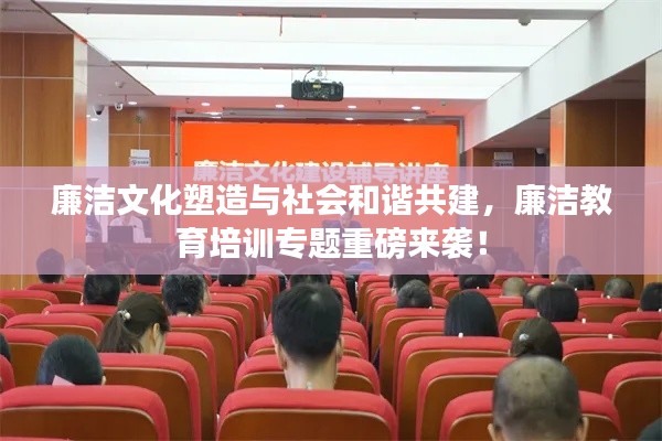 廉潔文化塑造與社會和諧共建，廉潔教育培訓專題重磅來襲！