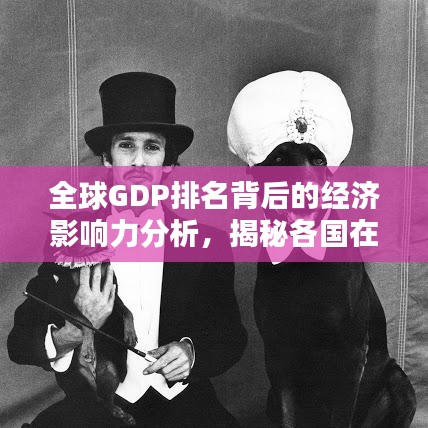 全球GDP排名背后的經(jīng)濟(jì)影響力分析，揭秘各國(guó)在世界經(jīng)濟(jì)格局中的地位與影響力
