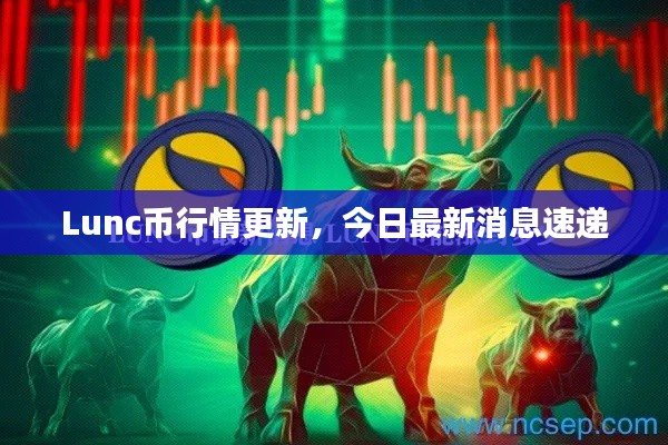 Lunc幣行情更新，今日最新消息速遞
