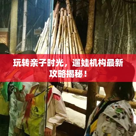 玩轉親子時光，遛娃機構最新攻略揭秘！